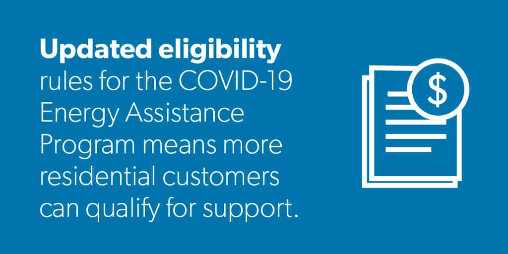 Updated eligibility rules for the COVId-19 Energy Assistance Program means more residential customers can qualify for support.